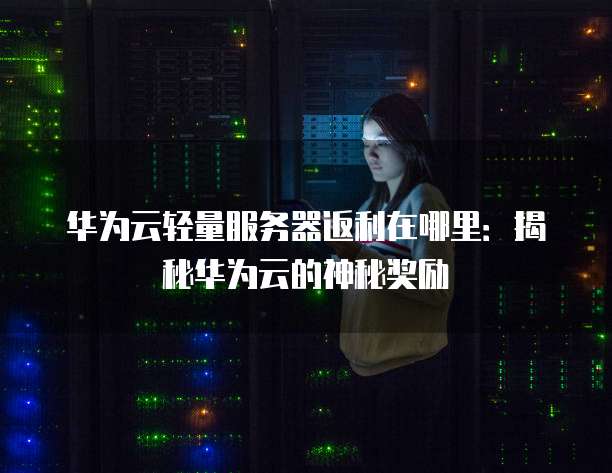 华为云轻量服务器返利在哪里:揭秘华为云的神秘奖励
