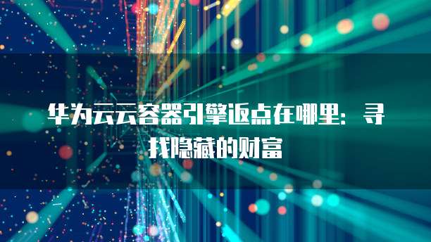 华为云云容器引擎返点在哪里:寻找隐藏的财富