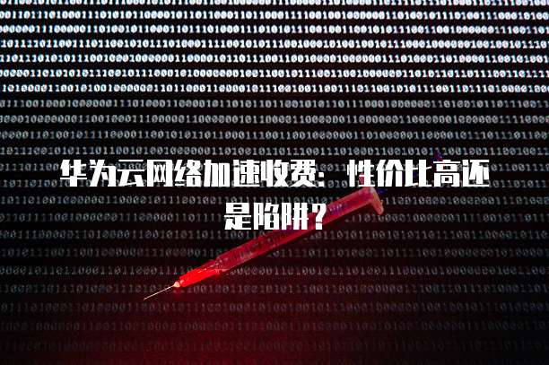华为云网络加速收费:性价比高还是陷阱?