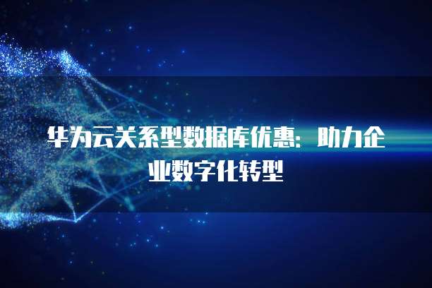 华为云关系型数据库优惠:助力企业数字化转型