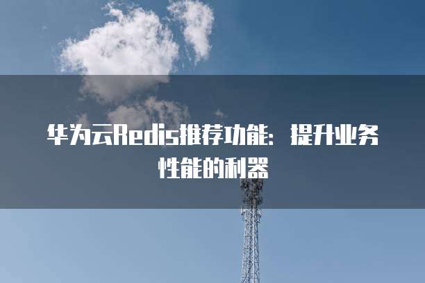华为云Redis推荐功能:提升业务性能的利器