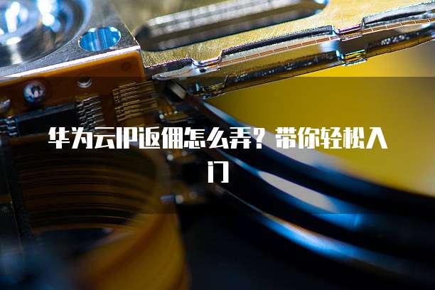 华为云IP返佣怎么弄?带你轻松入门