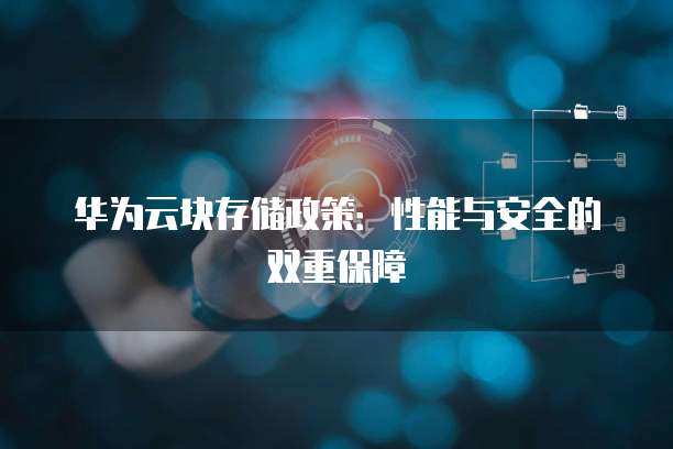 华为云块存储政策：性能与安全的双重保障