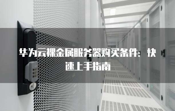 华为云裸金属服务器购买条件:快速上手指南
