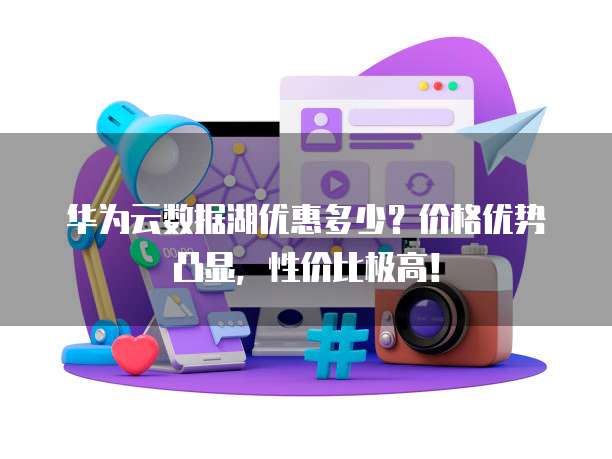 华为云数据湖优惠多少?价格优势凸显,性价比极高!