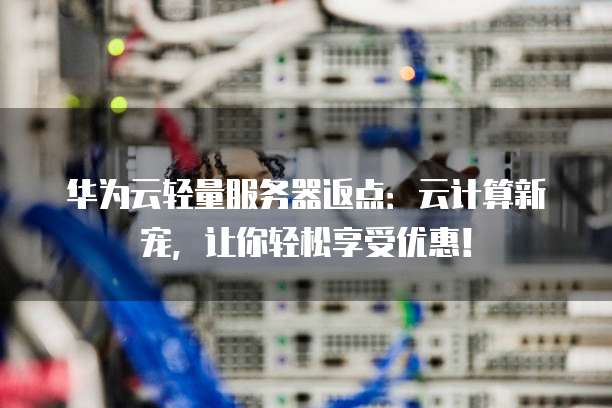 华为云轻量服务器返点：云计算新宠，让你轻松享受优惠！