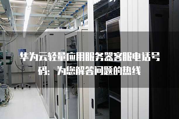 华为云轻量应用服务器客服电话号码：为您解答问题的热线
