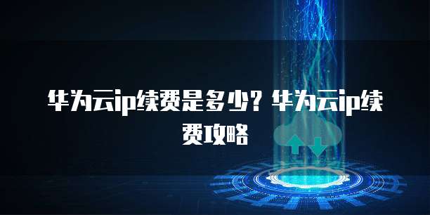 华为云ip续费,华为云ip续费是多少