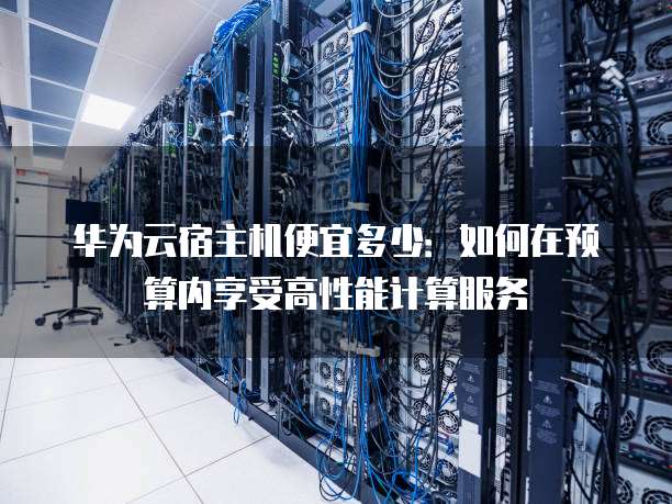 华为云宿主机便宜多少:如何在预算内享受高性能计算服务