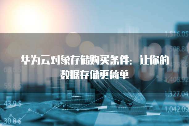 华为云对象存储购买条件:让你的数据存储更简单