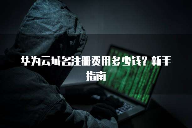 华为云域名注册费用多少钱?新手指南