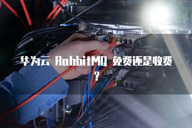 华为云 RabbitMQ 免费还是收费?