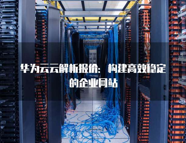 华为云云解析报价：构建高效稳定的企业网站