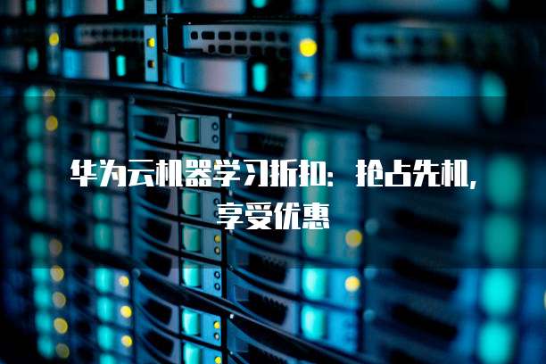 华为云机器学习折扣:抢占先机,享受优惠