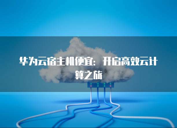 华为云宿主机便宜：开启高效云计算之旅