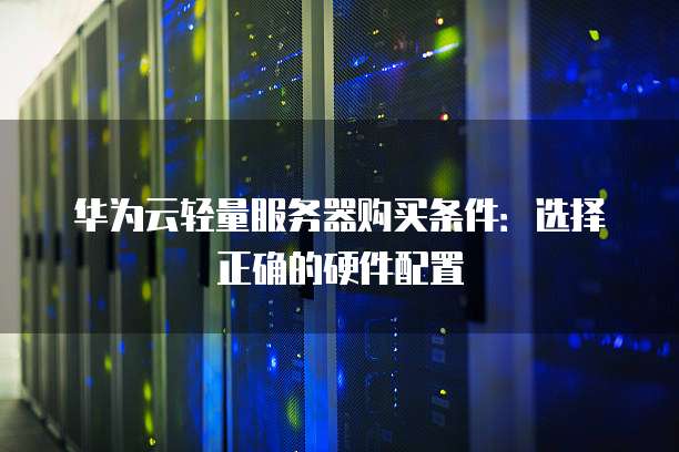 华为云轻量服务器购买条件:选择正确的硬件配置