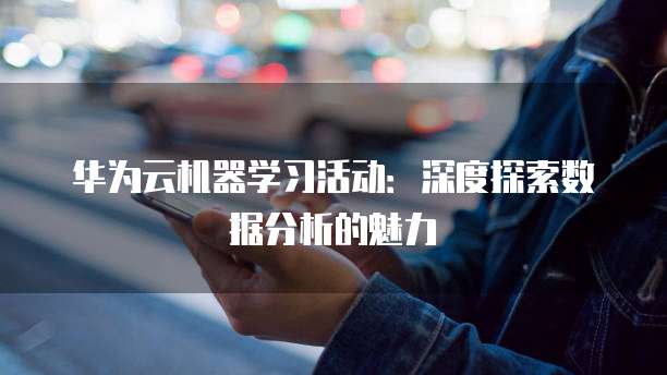 华为云机器学习活动:深度探索数据分析的魅力