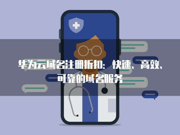 华为云域名注册折扣:快速、高效、可靠的域名服务