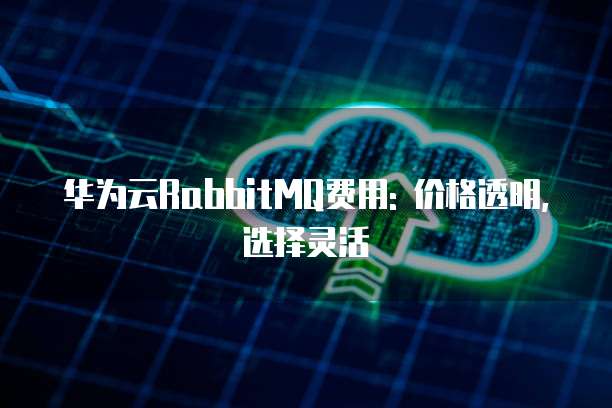 华为云RabbitMQ费用: 价格透明, 选择灵活