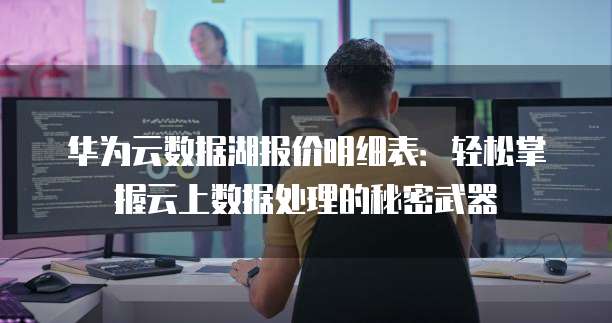 华为云数据湖报价明细表:轻松掌握云上数据处理的秘密武器