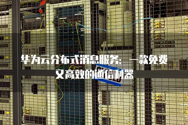 华为云分布式消息服务:一款免费又高效的通信利器
