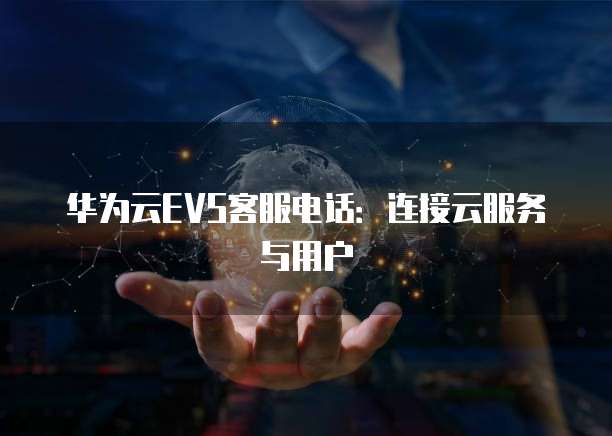 华为云EVS客服电话:连接云服务与用户