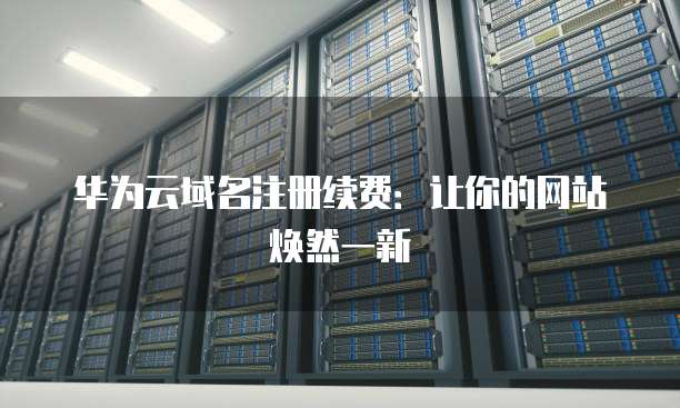 华为云域名注册续费:让你的网站焕然一新