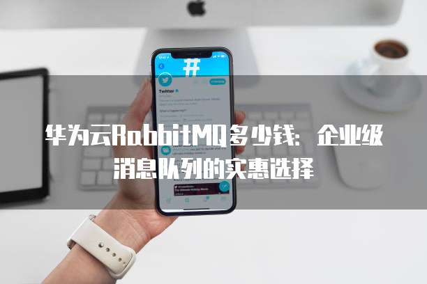 华为云RabbitMQ多少钱:企业级消息队列的实惠选择