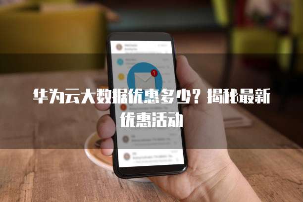 华为云大数据优惠多少?揭秘最新优惠活动