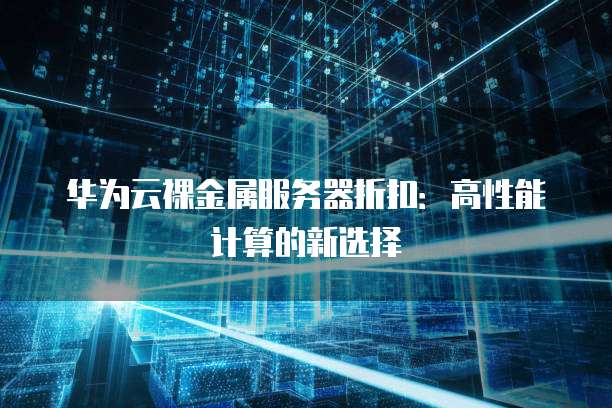 华为云裸金属服务器折扣：高性能计算的新选择