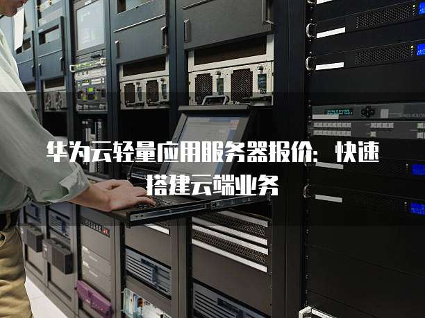 华为云轻量应用服务器报价：快速搭建云端业务
