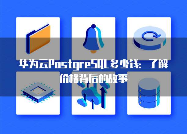 华为云PostgreSQL多少钱:了解价格背后的故事