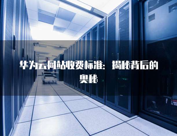 华为云网站收费标准:揭秘背后的奥秘