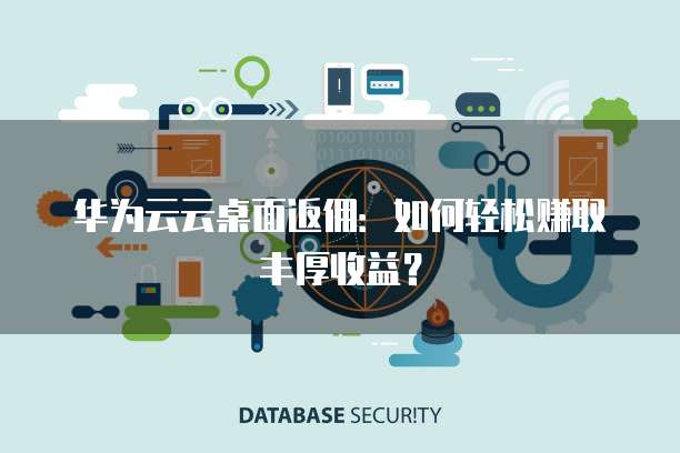 华为云云桌面返佣:如何轻松赚取丰厚收益?