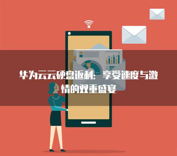 华为云云硬盘返利:享受速度与激情的双重盛宴