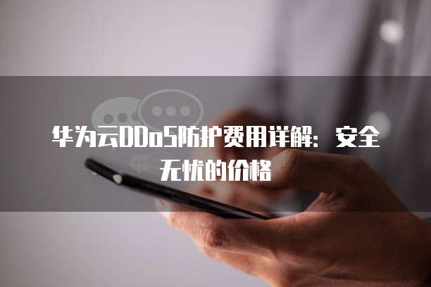 华为云DDoS防护费用详解:安全无忧的价格