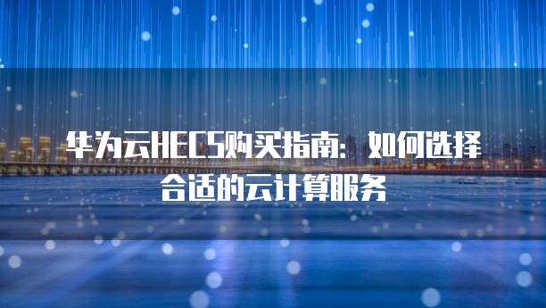 华为云HECS购买指南:如何选择合适的云计算服务