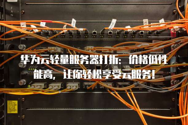 华为云轻量服务器打折:价格低性能高,让你轻松享受云服务!
