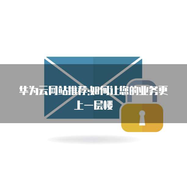 华为云网站推荐:如何让您的业务更上一层楼