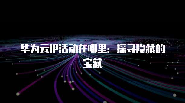 华为云IP活动在哪里:探寻隐藏的宝藏