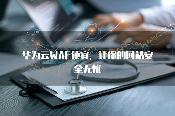 华为云WAF便宜，让你的网站安全无忧