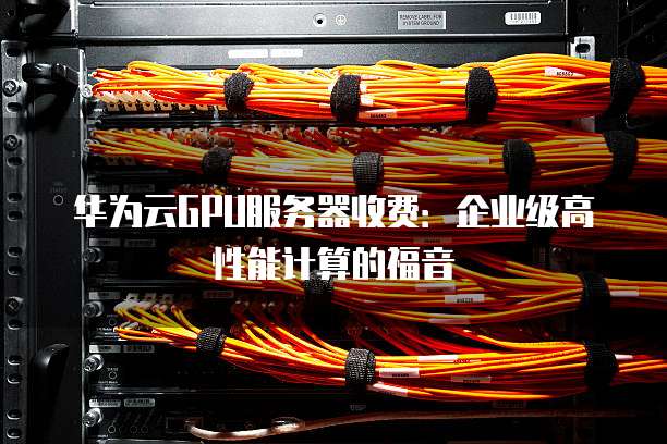 华为云GPU服务器收费:企业级高性能计算的福音