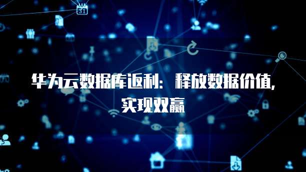 华为云数据库返利:释放数据价值,实现双赢