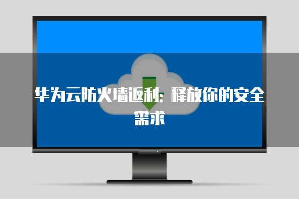 华为云防火墙返利: 释放你的安全需求