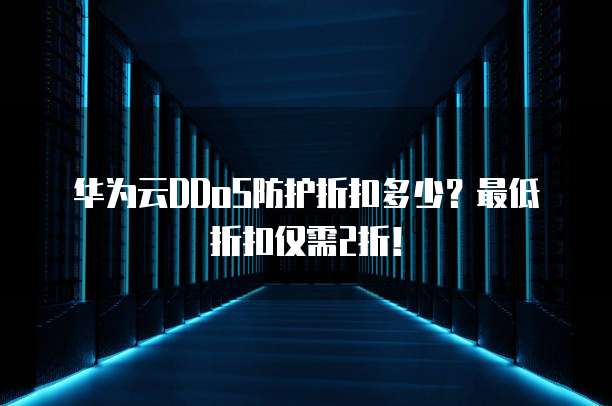 华为云DDoS防护折扣多少?最低折扣仅需2折!