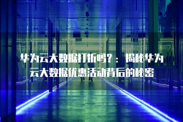 华为云大数据打折吗?:揭秘华为云大数据优惠活动背后的秘密