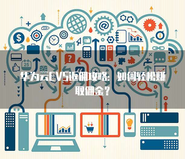 华为云EVS返佣攻略:如何轻松赚取佣金?