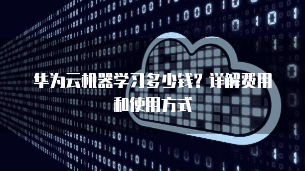 华为云机器学习多少钱？详解费用和使用方式