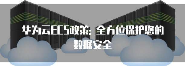 华为云ECS政策: 全方位保护您的数据安全
