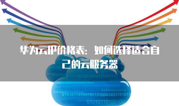 华为云IP价格表:如何选择适合自己的云服务器